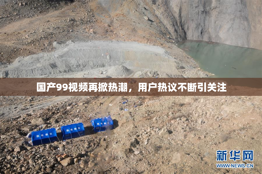 国产99视频再掀热潮，用户热议不断引关注