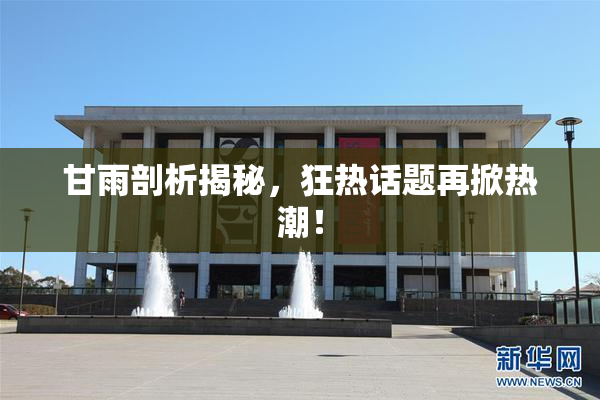 甘雨剖析揭秘，狂热话题再掀热潮！