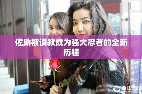 佐助被调教成为强大忍者的全新历程