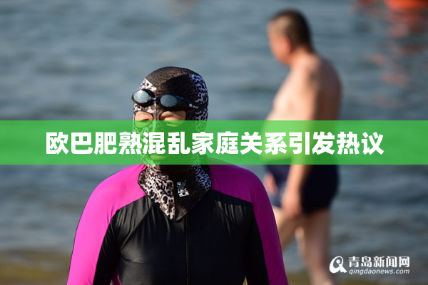 欧巴肥熟混乱家庭关系引发热议