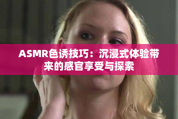 ASMR色诱技巧：沉浸式体验带来的感官享受与探索