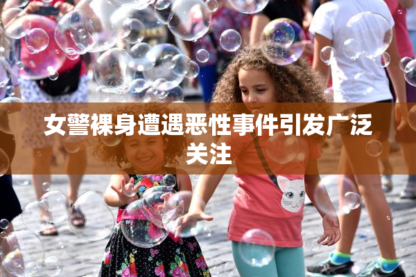 女警裸身遭遇恶性事件引发广泛关注