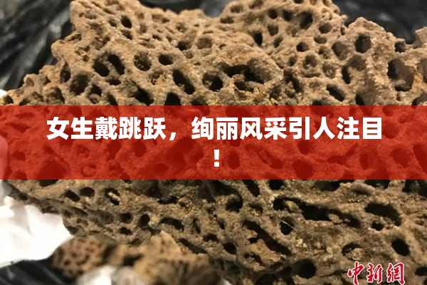 女生戴跳跃，绚丽风采引人注目！