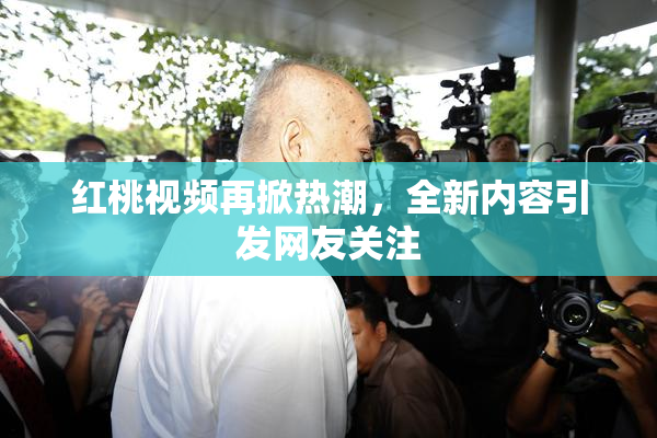 红桃视频再掀热潮，全新内容引发网友关注