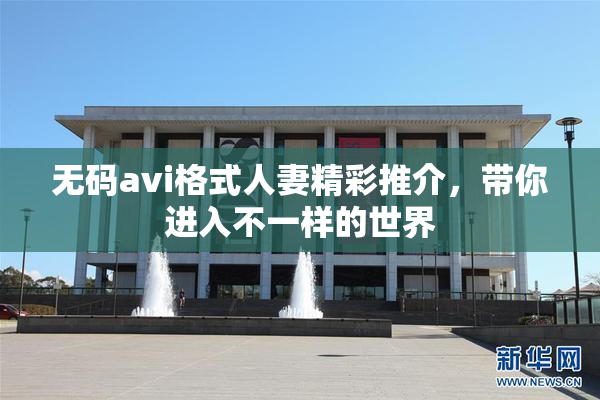 无码avi格式人妻精彩推介，带你进入不一样的世界