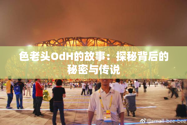 色老头OdH的故事：探秘背后的秘密与传说