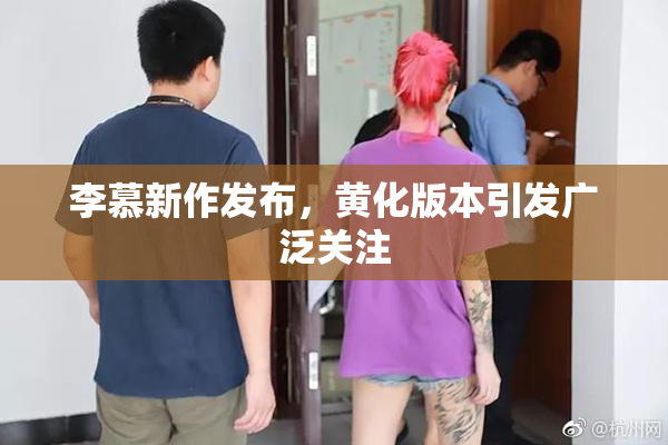 李慕新作发布，黄化版本引发广泛关注