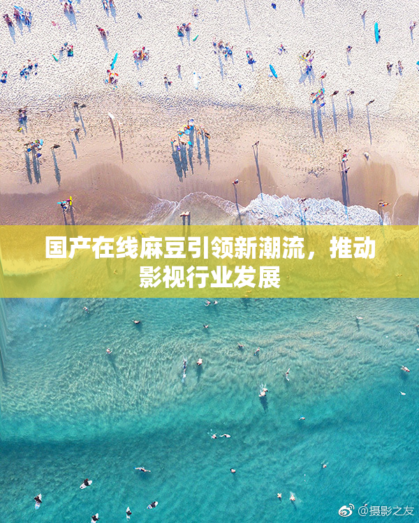 国产在线麻豆引领新潮流，推动影视行业发展