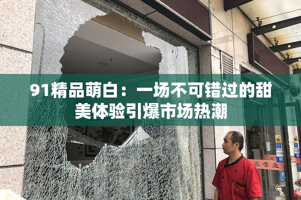 91精品萌白：一场不可错过的甜美体验引爆市场热潮