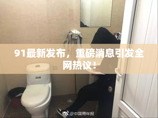 91最新发布，重磅消息引发全网热议！