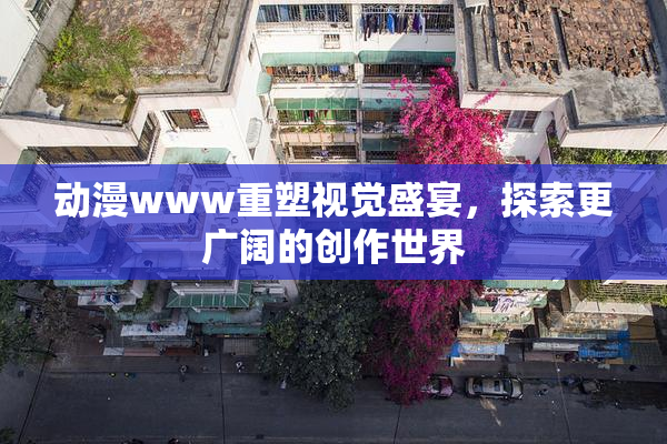 动漫www重塑视觉盛宴，探索更广阔的创作世界