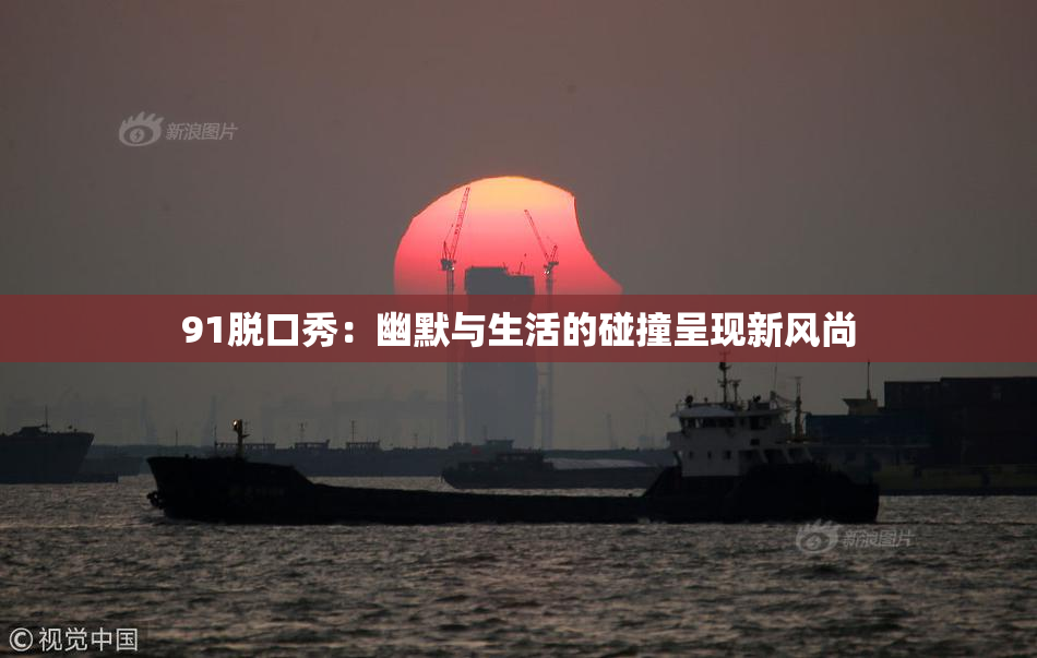 91脱口秀：幽默与生活的碰撞呈现新风尚