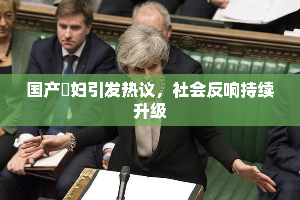国产婬妇引发热议，社会反响持续升级