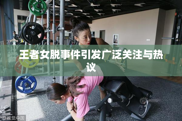 王者女脱事件引发广泛关注与热议