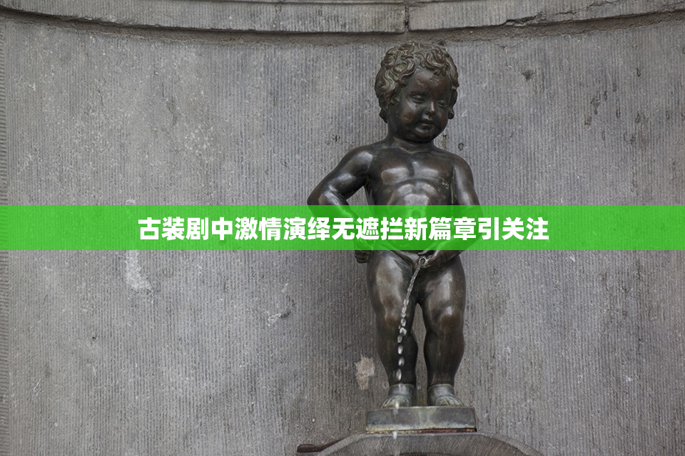 古装剧中激情演绎无遮拦新篇章引关注