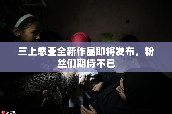 三上悠亚全新作品即将发布，粉丝们期待不已