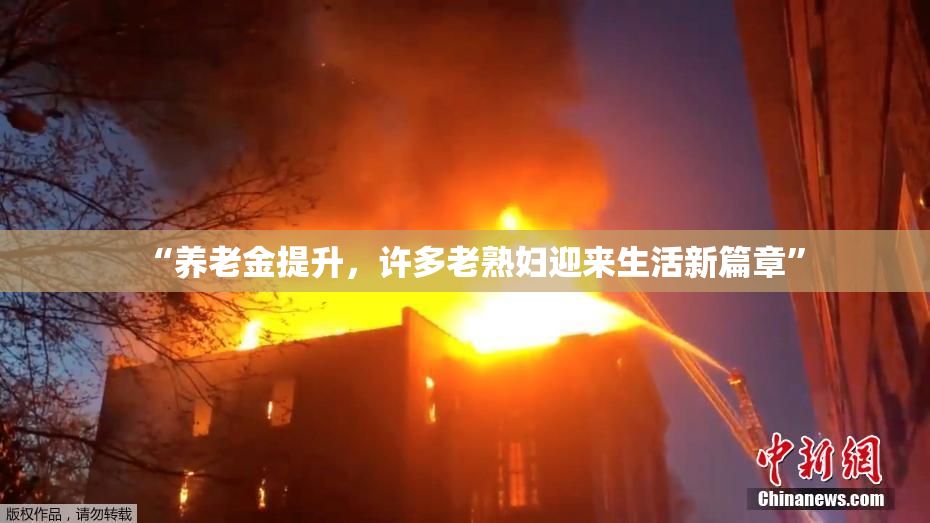“养老金提升，许多老熟妇迎来生活新篇章”
