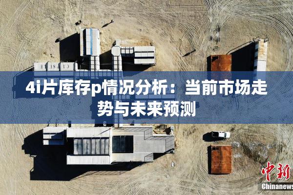 4i片库存p情况分析：当前市场走势与未来预测