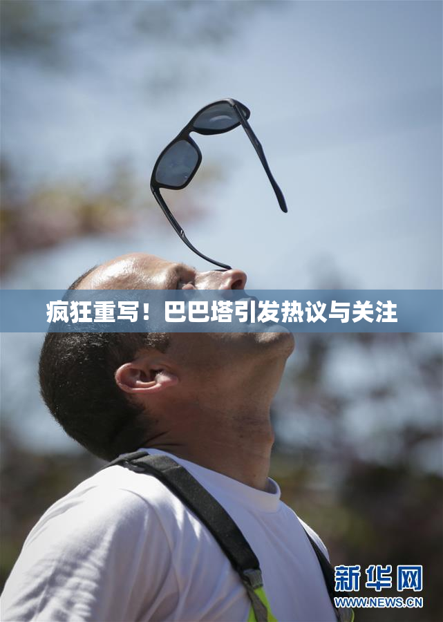 疯狂重写！巴巴塔引发热议与关注