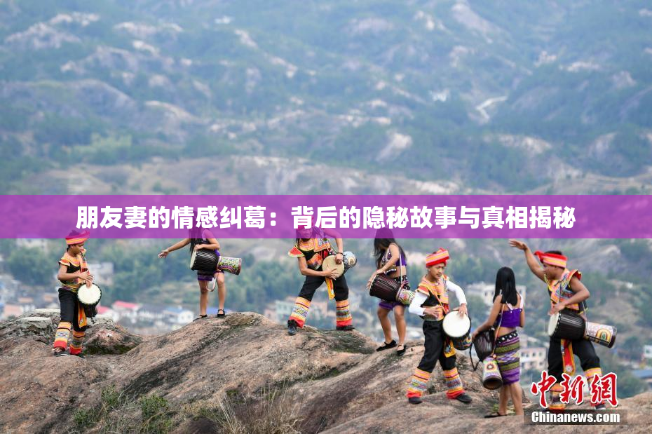 朋友妻的情感纠葛：背后的隐秘故事与真相揭秘