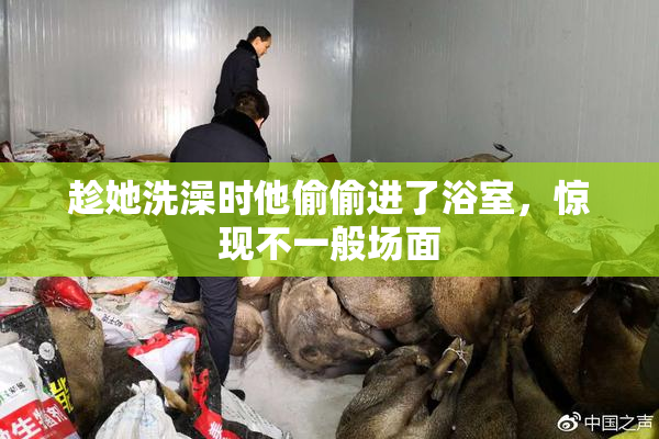趁她洗澡时他偷偷进了浴室，惊现不一般场面