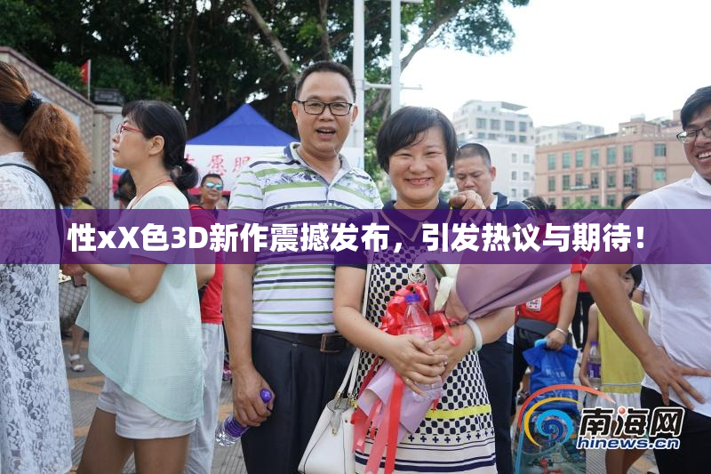 性xX色3D新作震撼发布，引发热议与期待！