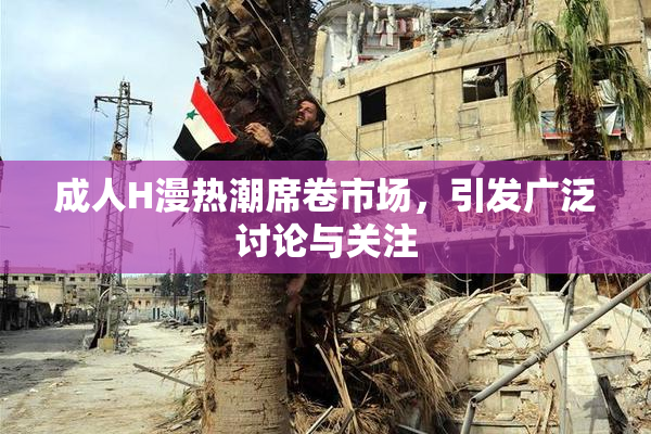 成人H漫热潮席卷市场，引发广泛讨论与关注