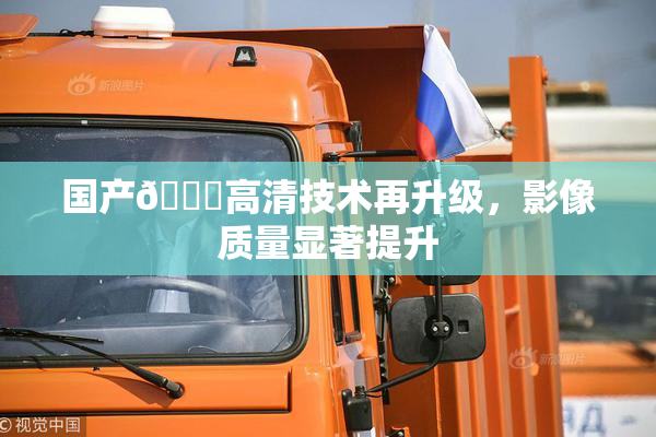 国产🍑高清技术再升级，影像质量显著提升