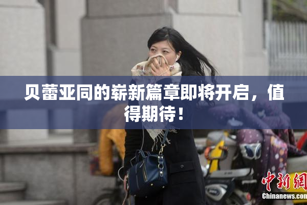 贝蕾亚同的崭新篇章即将开启，值得期待！