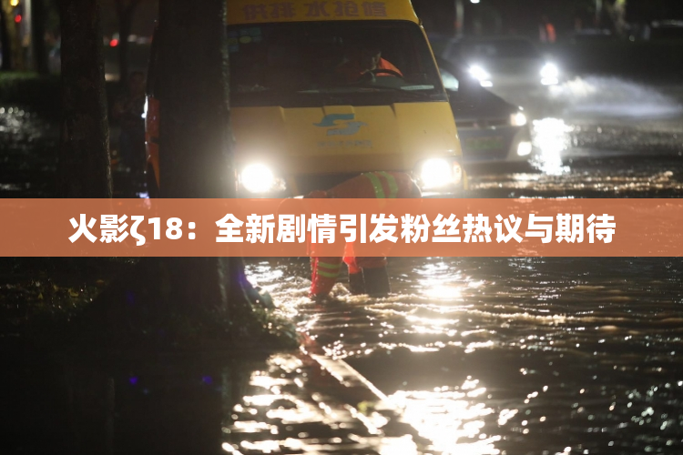 火影ζ18：全新剧情引发粉丝热议与期待