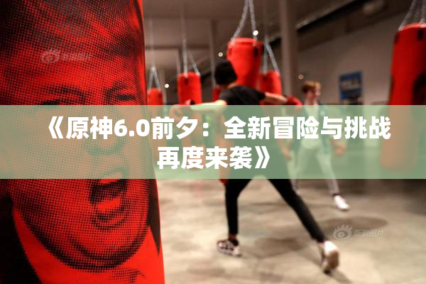 《原神6.0前夕：全新冒险与挑战再度来袭》
