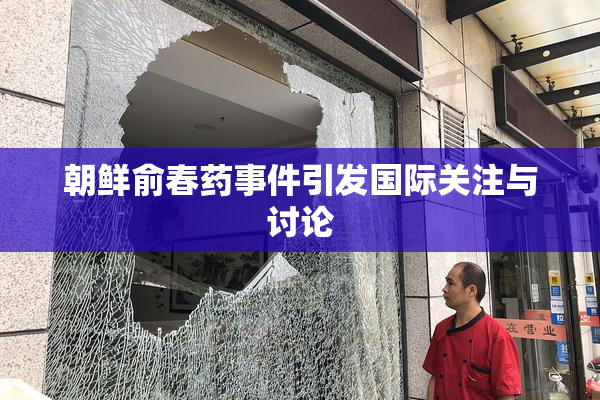 朝鲜俞春药事件引发国际关注与讨论