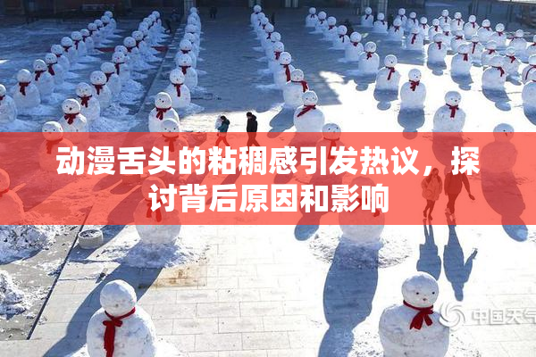 动漫舌头的粘稠感引发热议，探讨背后原因和影响