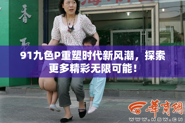 91九色P重塑时代新风潮，探索更多精彩无限可能！