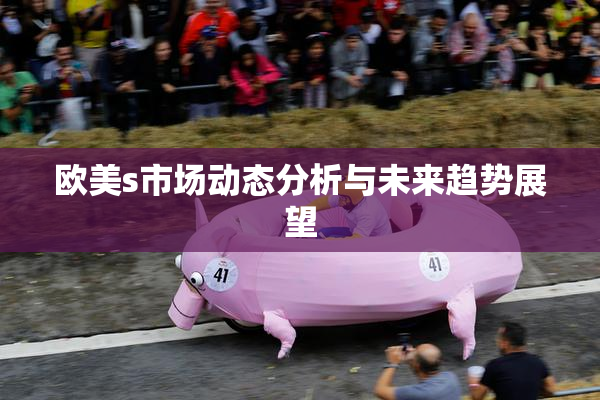 欧美s市场动态分析与未来趋势展望