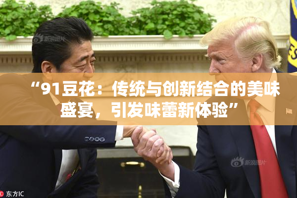 “91豆花：传统与创新结合的美味盛宴，引发味蕾新体验”