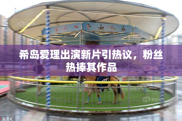 希岛爱理出演新片引热议，粉丝热捧其作品