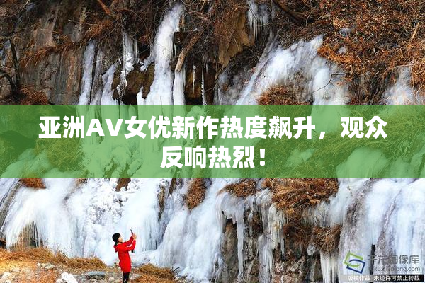 亚洲AV女优新作热度飙升，观众反响热烈！