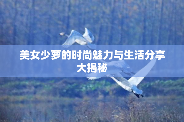 美女少萝的时尚魅力与生活分享大揭秘