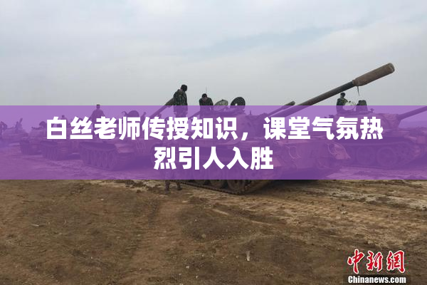 白丝老师传授知识，课堂气氛热烈引人入胜