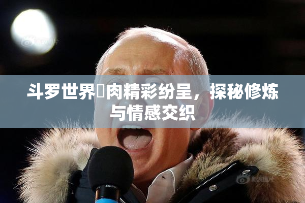 斗罗世界婬肉精彩纷呈，探秘修炼与情感交织