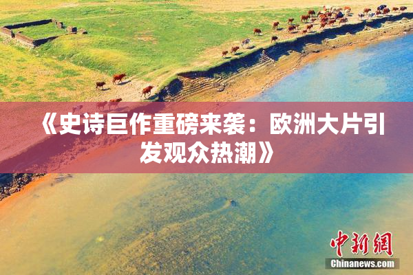《史诗巨作重磅来袭：欧洲大片引发观众热潮》