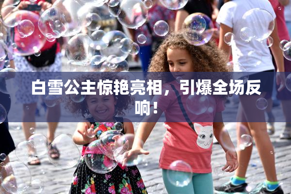 白雪公主惊艳亮相，引爆全场反响！