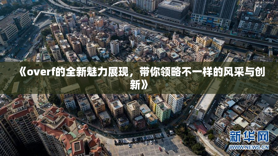 《overf的全新魅力展现，带你领略不一样的风采与创新》