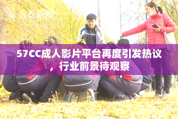 57CC成人影片平台再度引发热议，行业前景待观察