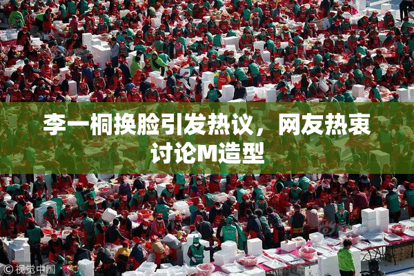 李一桐换脸引发热议，网友热衷讨论M造型