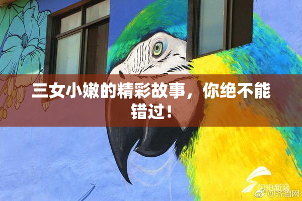 三女小嫩的精彩故事，你绝不能错过！