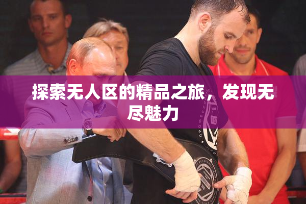 探索无人区的精品之旅，发现无尽魅力