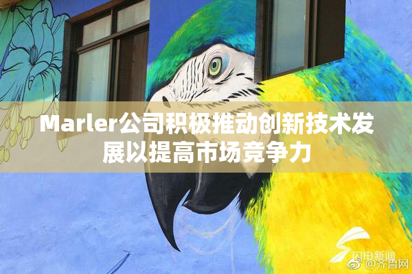 Marler公司积极推动创新技术发展以提高市场竞争力