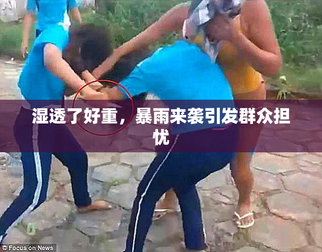 湿透了好重，暴雨来袭引发群众担忧